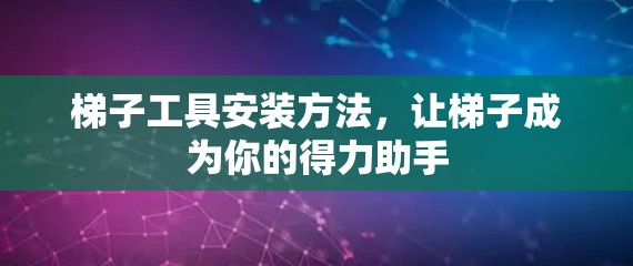 梯子工具安装方法,让梯子成为你的得力助手 梯子工具安装方法,让梯子成为你的得力助手