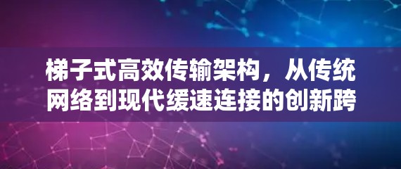 梯子式高效传输架构，从传统网络到现代缓速连接的创新跨越