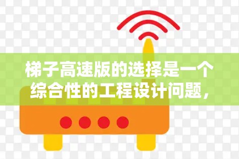 梯子高速版的选择是一个综合性的工程设计问题，涉及多个因素的平衡。以下是详细的分析和建议