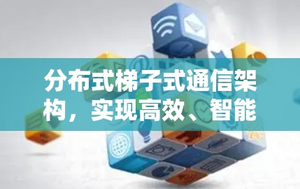 分布式梯子式通信架构,实现高效、智能的工业互联 分布式梯子式通信架构,实现高效、智能的工业互联