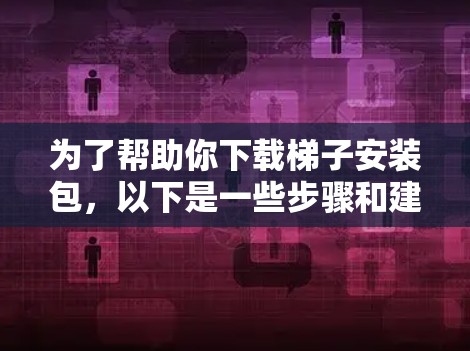为了帮助你下载梯子安装包,以下是一些步骤和建议 为了帮助你下载梯子安装包,以下是一些步骤和建议