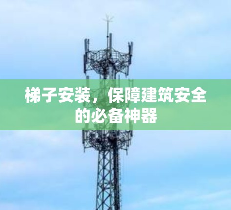 梯子安装,保障建筑安全的必备神器 梯子安装,保障建筑安全的必备神器