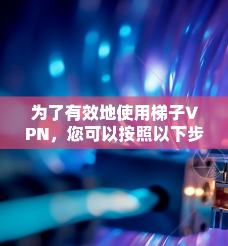 为了有效地使用梯子VPN,您可以按照以下步骤进行 为了有效地使用梯子VPN,您可以按照以下步骤进行