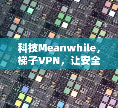 科技Meanwhile，梯子VPN，让安全更放心的可信选择