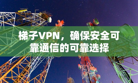 梯子VPN，确保安全可靠通信的可靠选择