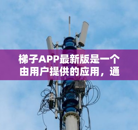 梯子APP最新版是一个由用户提供的应用,通常用于刷梯子游戏。以下是对该应用的分步介绍 梯子APP最新版是一个由用户提供的应用,通常用于刷梯子游戏。以下是对该应用的分步介绍