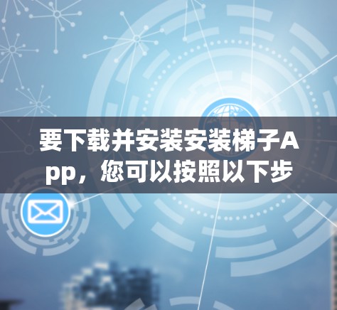 要下载并安装安装梯子App，您可以按照以下步骤进行