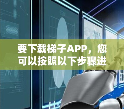 要下载梯子APP，您可以按照以下步骤进行操作