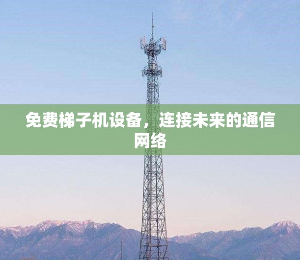 免费梯子机设备,连接未来的通信网络 免费梯子机设备,连接未来的通信网络