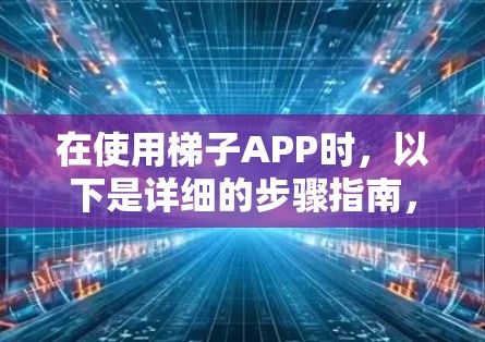 在使用梯子APP时,以下是详细的步骤指南,帮助你顺利使用工具 在使用梯子APP时,以下是详细的步骤指南,帮助你顺利使用工具
