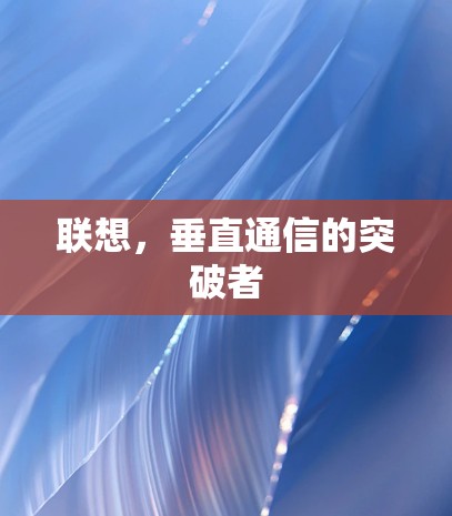 联想，垂直通信的突破者