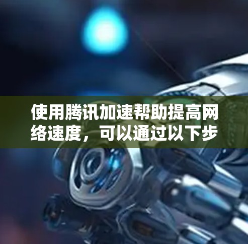 使用腾讯加速帮助提高网络速度，可以通过以下步骤进行