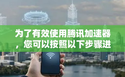 为了有效使用腾讯加速器，您可以按照以下步骤进行