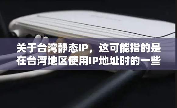 关于台湾静态IP，这可能指的是在台湾地区使用IP地址时的一些特殊规定。台湾是中国的一部分，其网络和信息管理可能存在一些特殊规定，特别是在IP地址的使用方面。以下是一些可能的背景信息和注意事项