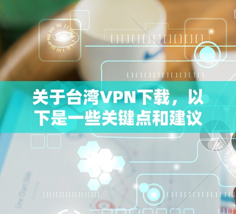 关于台湾VPN下载，以下是一些关键点和建议