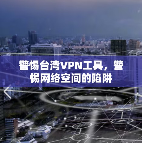 警惕台湾VPN工具,警惕网络空间的陷阱 警惕台湾VPN工具,警惕网络空间的陷阱