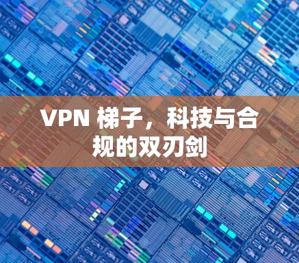 VPN 梯子，科技与合规的双刃剑