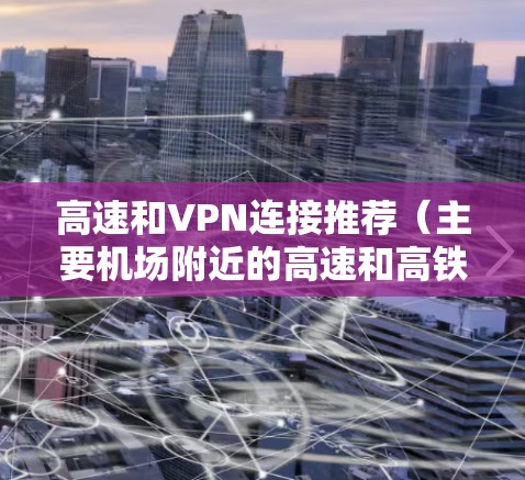 高速和VPN连接推荐(主要机场附近的高速和高铁) 高速和VPN连接推荐(主要机场附近的高速和高铁)