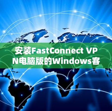 安装FastConnect VPN电脑版的Windows客户端的步骤如下 安装FastConnect VPN电脑版的Windows客户端的步骤如下