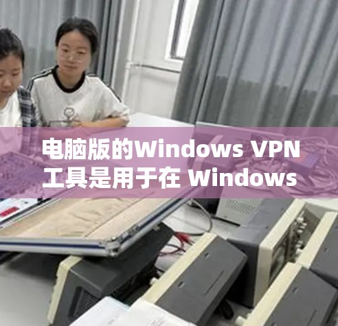电脑版的Windows VPN工具是用于在 Windows 环境下连接和访问远程服务器、共享文件和下载资源的软件。以下是使用电脑版Windows VPN工具的步骤指南 电脑版的Windows VPN工具是用于在 Windows 环境下连接和访问远程服务器、共享文件和下载资源的软件。以下是使用电脑版Windows VPN工具的步骤指南