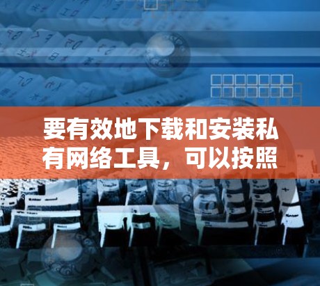 要有效地下载和安装私有网络工具，可以按照以下步骤进行