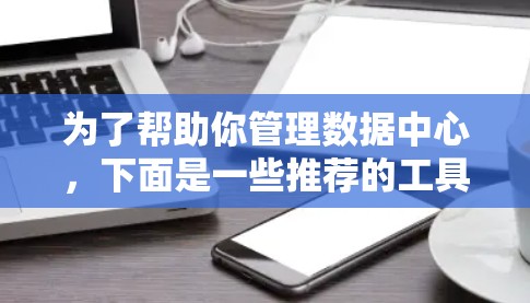 为了帮助你管理数据中心，下面是一些推荐的工具下载和使用指南