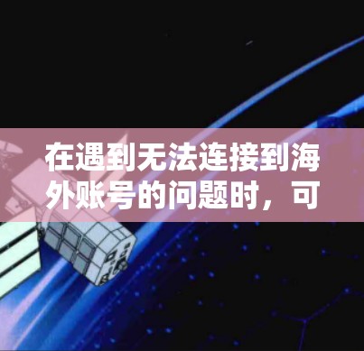 在遇到无法连接到海外账号的问题时,可以按照以下步骤进行解决 在遇到无法连接到海外账号的问题时,可以按照以下步骤进行解决