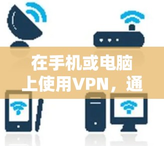 在手机或电脑上使用VPN,通常被称为手游VPN网络助手。以下是一个详细的步骤指南,帮助你顺利使用VPN 在手机或电脑上使用VPN,通常被称为手游VPN网络助手。以下是一个详细的步骤指南,帮助你顺利使用VPN