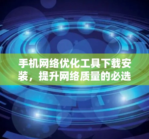 手机网络优化工具下载安装,提升网络质量的必选神器 手机网络优化工具下载安装,提升网络质量的必选神器