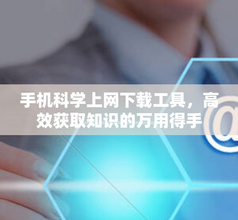手机科学上网下载工具，高效获取知识的万用得手