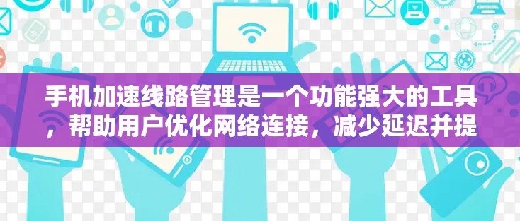 手机加速线路管理是一个功能强大的工具,帮助用户优化网络连接,减少延迟并提升用户体验。以下是对该功能的详细解析 手机加速线路管理是一个功能强大的工具,帮助用户优化网络连接,减少延迟并提升用户体验。以下是对该功能的详细解析