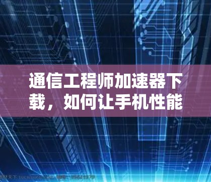 通信工程师加速器下载,如何让手机性能更上一层楼 通信工程师加速器下载,如何让手机性能更上一层楼