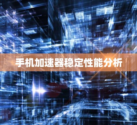 手机加速器稳定性能分析 手机加速器稳定性能分析