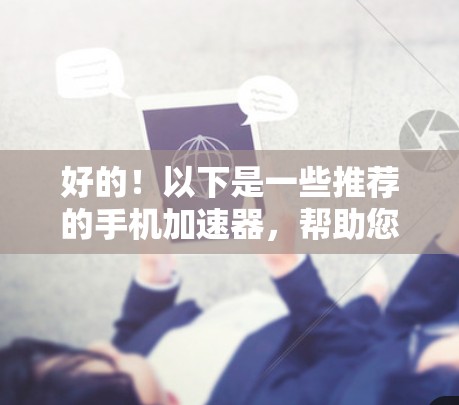 好的！以下是一些推荐的手机加速器，帮助您提升手机的运行体验