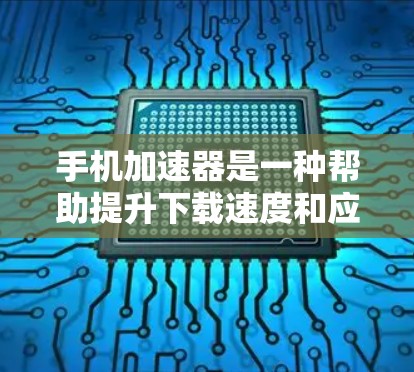 手机加速器是一种帮助提升下载速度和应用流畅性的工具，主要功能包括设置、应用商店、搜索和网页优化。以下是对加速器体验的详细总结