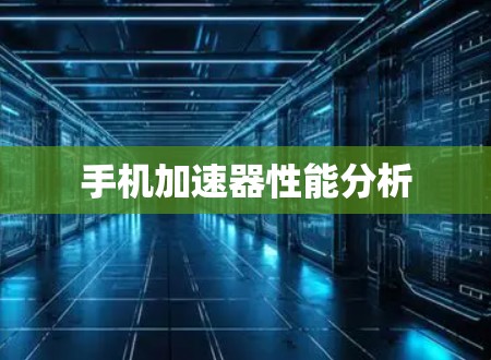 手机加速器性能分析 手机加速器性能分析