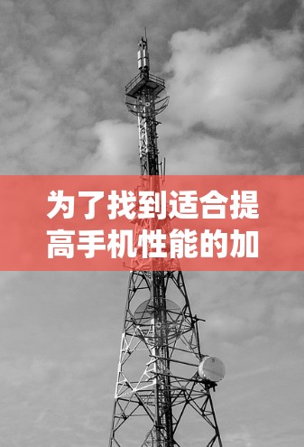 为了找到适合提高手机性能的加速器,以下是一些系统性的比较和推荐 为了找到适合提高手机性能的加速器,以下是一些系统性的比较和推荐