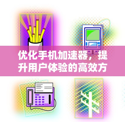 优化手机加速器，提升用户体验的高效方法