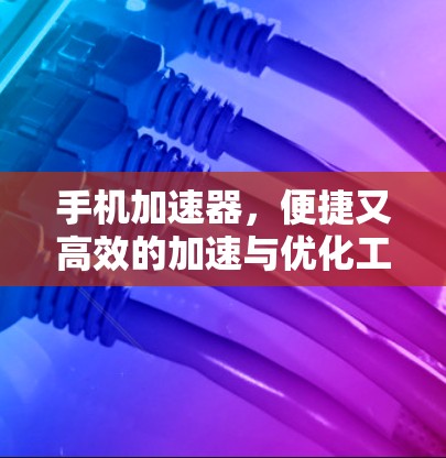 手机加速器,便捷又高效的加速与优化工具 手机加速器,便捷又高效的加速与优化工具