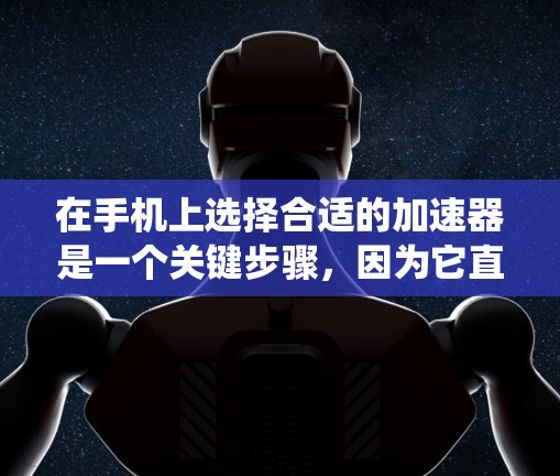 在手机上选择合适的加速器是一个关键步骤，因为它直接影响用户体验和功能体验。以下是一个系统的指南，帮助你选择适合自己的加速器