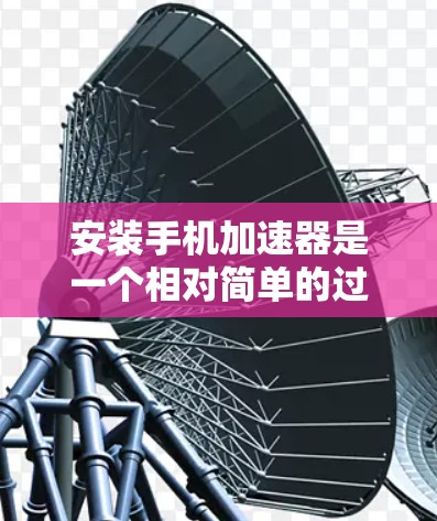 安装手机加速器是一个相对简单的过程,但需要遵循以下步骤和注意事项 安装手机加速器是一个相对简单的过程,但需要遵循以下步骤和注意事项