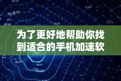 为了更好地帮助你找到适合的手机加速软件,以下是详细的步骤和考虑因素 为了更好地帮助你找到适合的手机加速软件,以下是详细的步骤和考虑因素