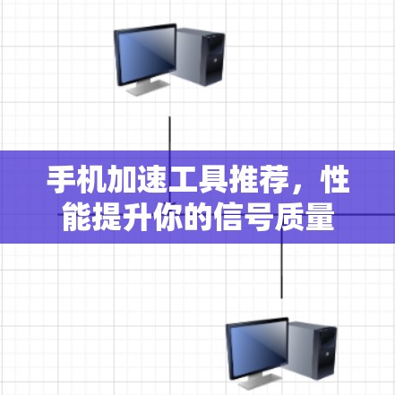 手机加速工具推荐，性能提升你的信号质量