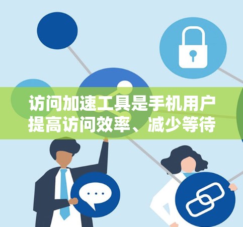 访问加速工具是手机用户提高访问效率、减少等待时间的重要工具。以下是对主要访问加速工具的详细介绍