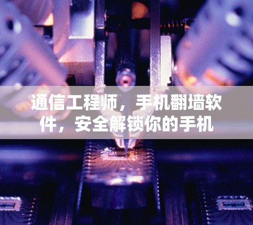 通信工程师,手机翻墙软件,安全解锁你的手机 通信工程师,手机翻墙软件,安全解锁你的手机