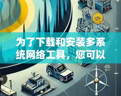 为了下载和安装多系统网络工具，您可以按照以下步骤进行