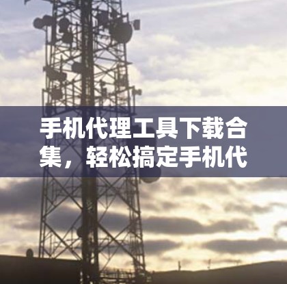 手机代理工具下载合集，轻松搞定手机代理问题