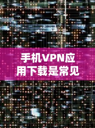 手机VPN应用下载是常见的技术手段，但请注意以下几点