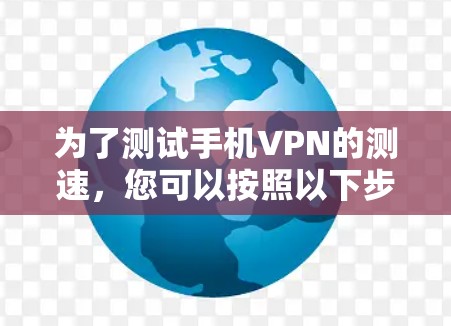 为了测试手机VPN的测速,您可以按照以下步骤操作 为了测试手机VPN的测速,您可以按照以下步骤操作