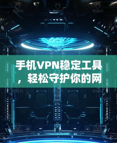 手机VPN稳定工具,轻松守护你的网络乐趣 手机VPN稳定工具,轻松守护你的网络乐趣